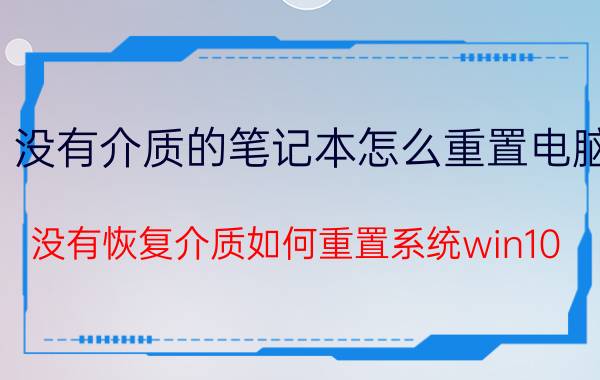 没有介质的笔记本怎么重置电脑 没有恢复介质如何重置系统win10？